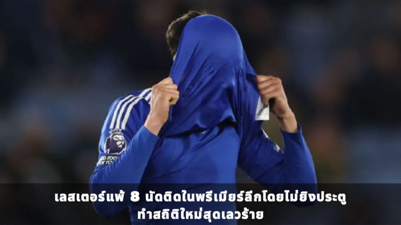 เลสเตอร์แพ้ 8 นัดติดในพรีเมียร์ลีกโดยไม่ยิงประตู ทำสถิติใหม่สุดเลวร้าย